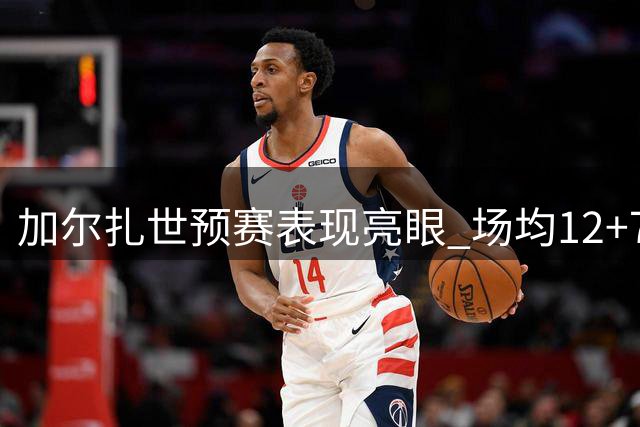 加尔扎世预赛表现亮眼 场均12+7且命中率达五成
